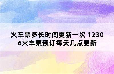 火车票多长时间更新一次 12306火车票预订每天几点更新